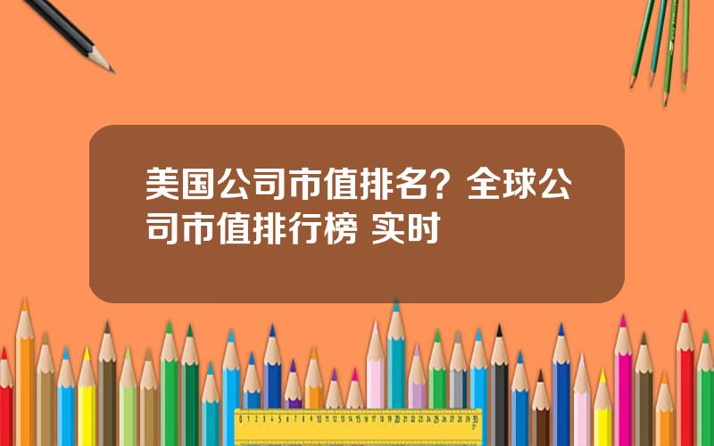 美国公司市值排名？全球公司市值排行榜 实时